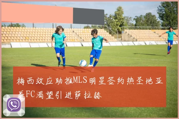 梅西效应助推MLS明星签约热圣地亚哥FC渴望引进萨拉赫