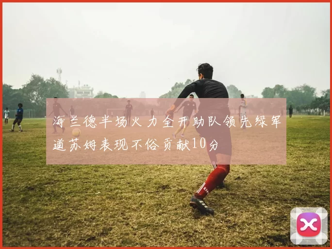 海兰德半场火力全开助队领先绿军道苏姆表现不俗贡献10分