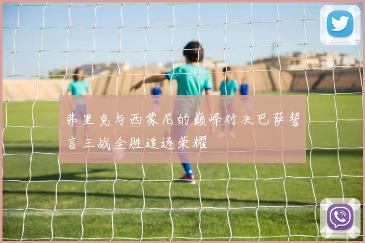 弗里克与西蒙尼的巅峰对决巴萨誓言三战全胜追逐荣耀