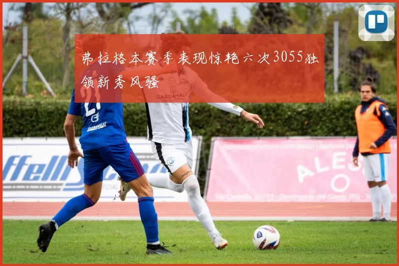弗拉格本赛季表现惊艳六次3055独领新秀风骚