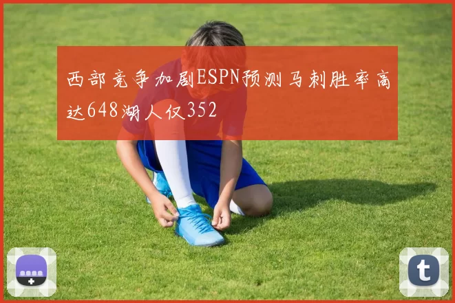 西部竞争加剧ESPN预测马刺胜率高达648湖人仅352