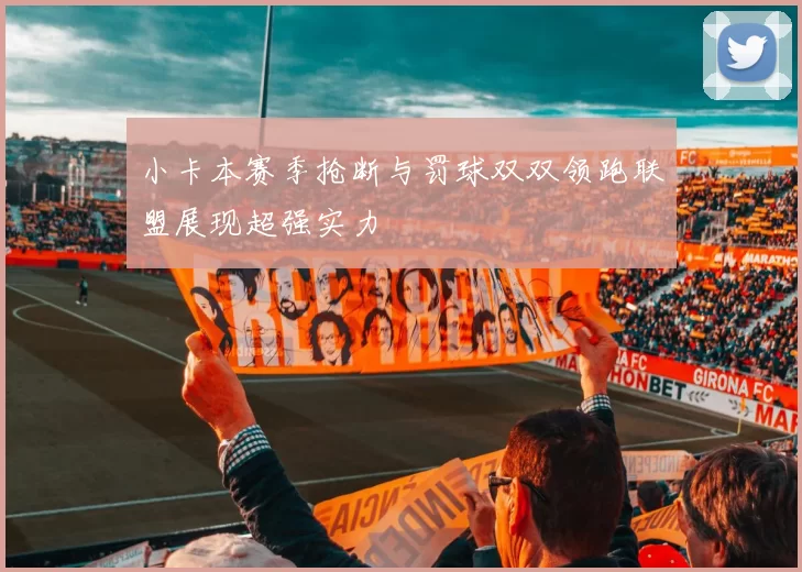 小卡本赛季抢断与罚球双双领跑联盟展现超强实力
