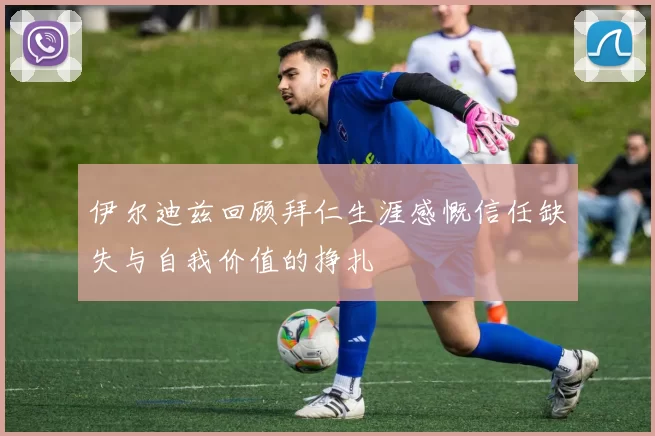 伊尔迪兹回顾拜仁生涯感慨信任缺失与自我价值的挣扎