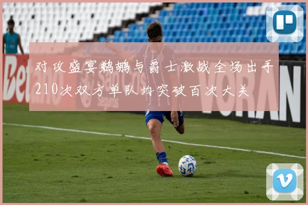 对攻盛宴鹈鹕与爵士激战全场出手210次双方单队均突破百次大关