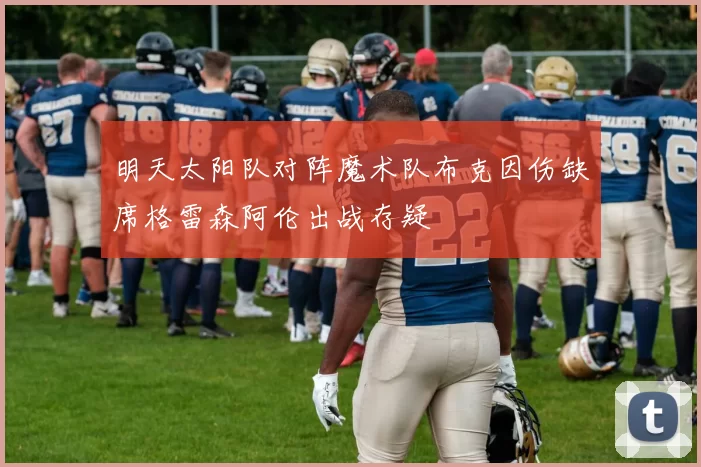 明天太阳队对阵魔术队布克因伤缺席格雷森阿伦出战存疑