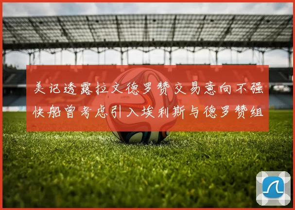 美记透露拉文德罗赞交易意向不强快船曾考虑引入埃利斯与德罗赞组合