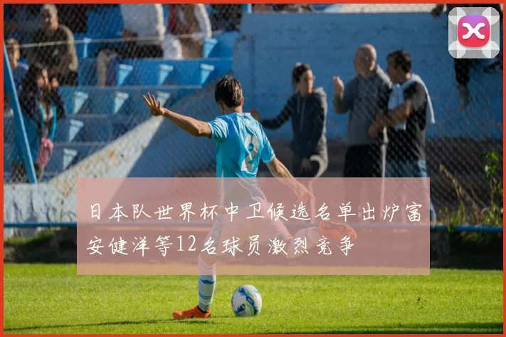 日本队世界杯中卫候选名单出炉富安健洋等12名球员激烈竞争