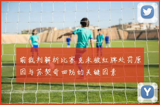 前裁判解析比塞克未被红牌处罚原因与苏契奇回防的关键因素