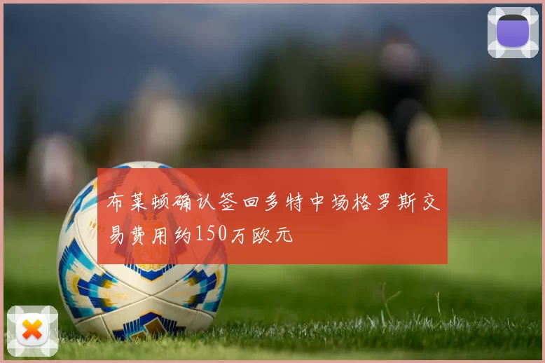 布莱顿确认签回多特中场格罗斯交易费用约150万欧元