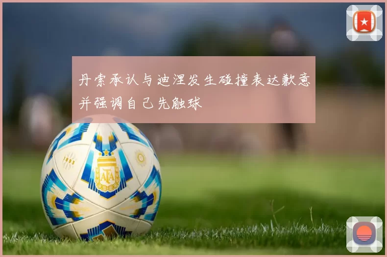 丹索承认与迪涅发生碰撞表达歉意并强调自己先触球